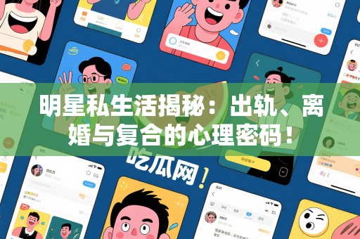 明星私生活揭秘：出轨、离婚与复合的心理密码！