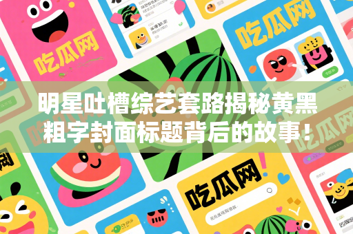 明星吐槽综艺套路揭秘黄黑粗字封面标题背后的故事！