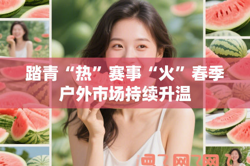 踏青“热”赛事“火”春季户外市场持续升温